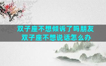 双子座不想倾诉了吗朋友 双子座不想说话怎么办